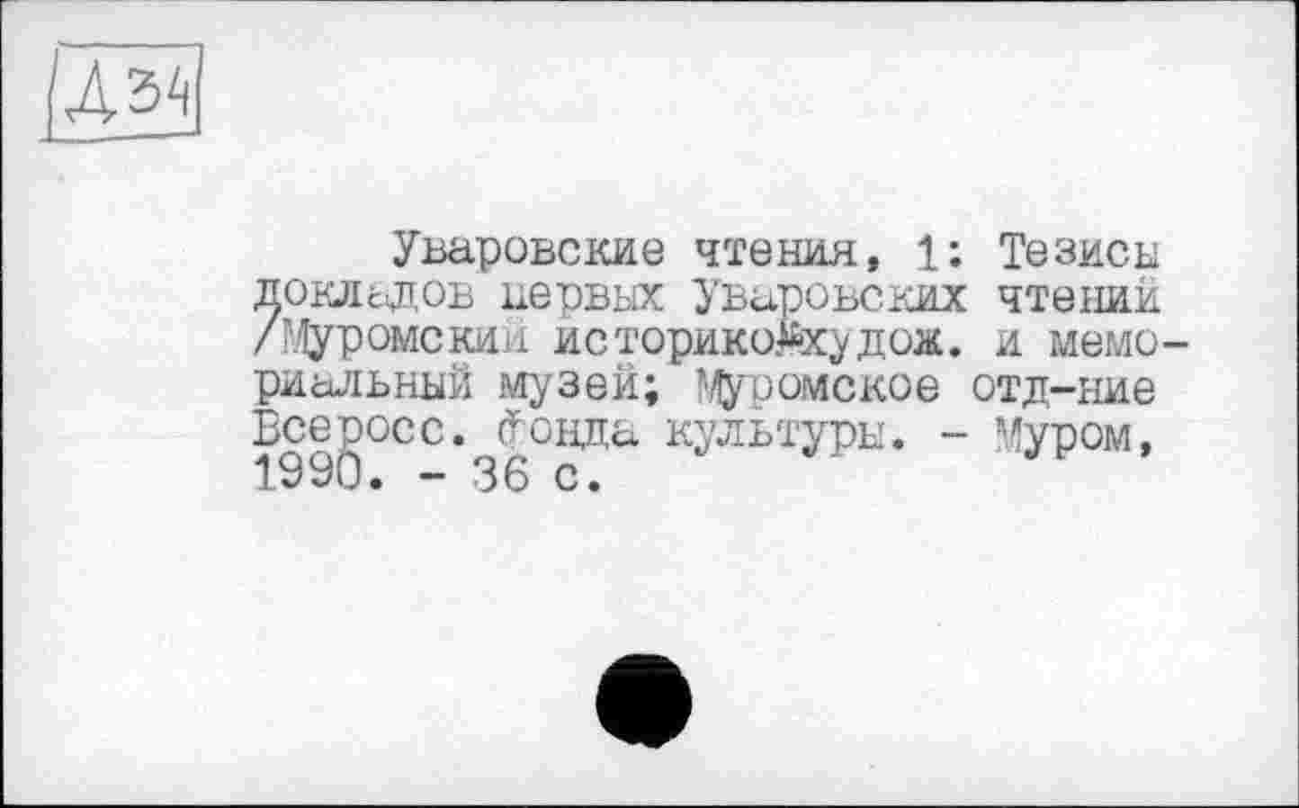 ﻿Л34
Уваровские чтения, 1; Тезисы доклсдов первых Уваровеких чтений /Муромский историко^худож. и мемориальный музей; Муи омское отд-ние Все рос с. (Гонда культуры. - Муром,